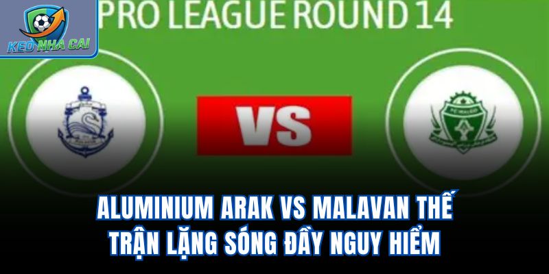 Aluminium Arak Vs Malavan – Thế Trận Lặng Sóng Đầy Nguy Hiểm