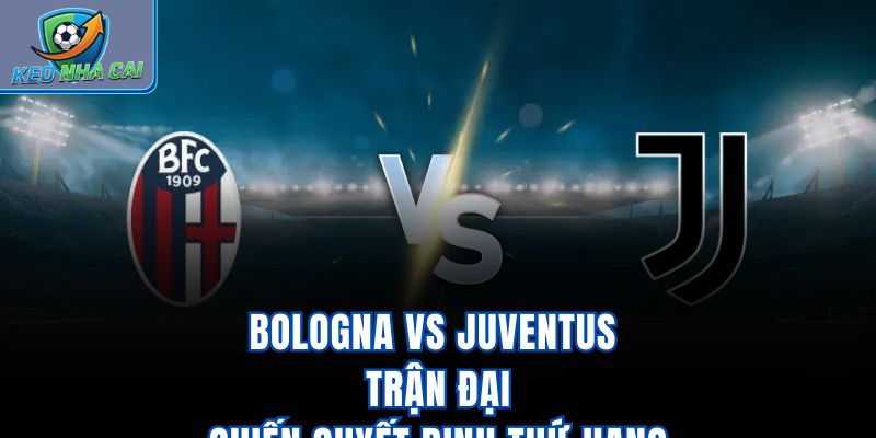 Bologna vs Juventus - Trận Đại Chiến Quyết Định Thứ Hạng