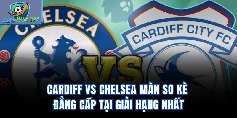 Cardiff vs Chelsea - Màn So Kè Đẳng Cấp Tại Giải Hạng Nhất