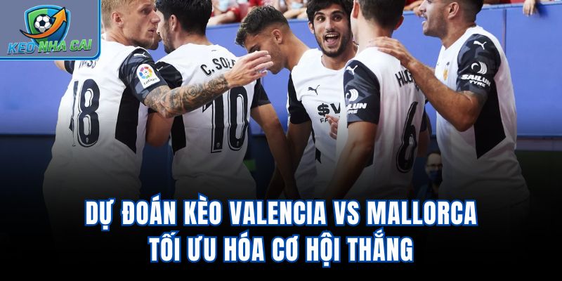 Dự đoán kèo Valencia vs Mallorca tối ưu hóa cơ hội thắng