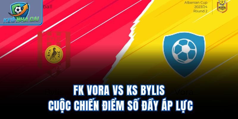 FK Vora Vs KS Bylis - Cuộc Chiến Điểm Số Đầy Áp Lực