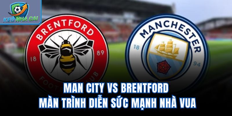 Man City vs Brentford - Màn Trình Diễn Sức Mạnh Nhà Vua