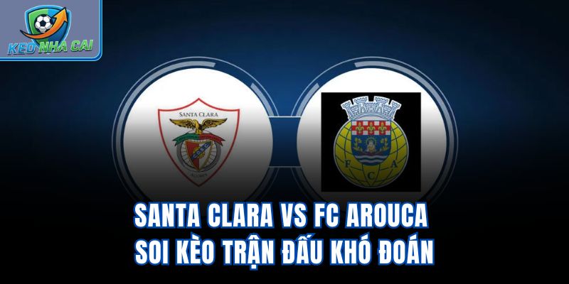 Santa Clara vs FC Arouca - Soi Kèo Trận Đấu Khó Đoán