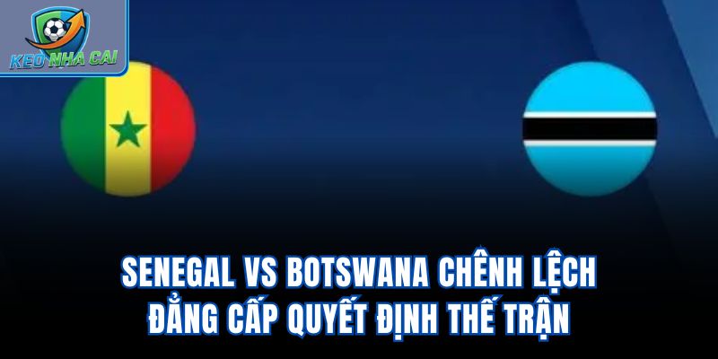Senegal Vs Botswana - Chênh Lệch Đẳng Cấp Quyết Định Thế Trận
