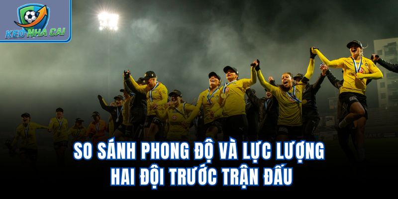 So sánh phong độ và lực lượng hai đội trước trận đấu