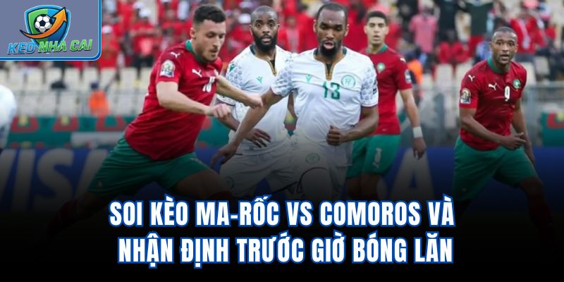 Soi kèo Ma-rốc Vs Comoros và nhận định trước giờ bóng lăn